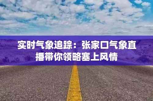 实时气象追踪:张家口气象直播带你领略塞上风情