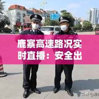 鹿寨高速路况实时直播:安全出行,尽在掌握