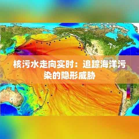 核污水走向实时:追踪海洋污染的隐形威胁