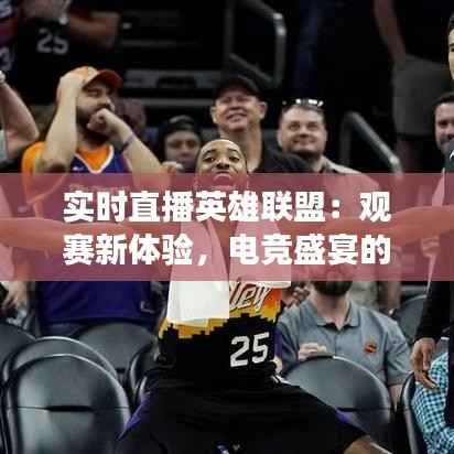 实时直播英雄联盟:观赛新体验,电竞盛宴的全新视角