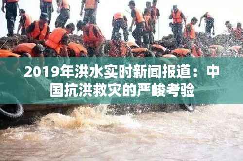 2019年洪水实时新闻报道:中国抗洪救灾的严峻考验