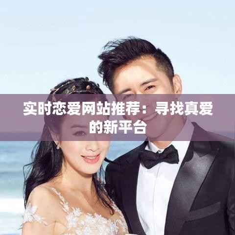 实时恋爱网站推荐：寻找真爱的新平台