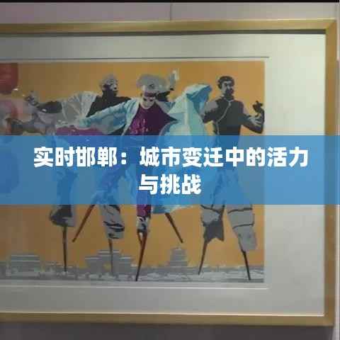 实时邯郸:城市变迁中的活力与挑战