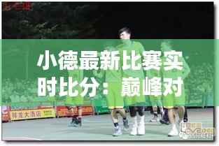 小德最新比赛实时比分:巅峰对决,精彩瞬间不容错过!