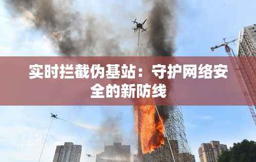 实时拦截伪基站:守护网络安全的新防线