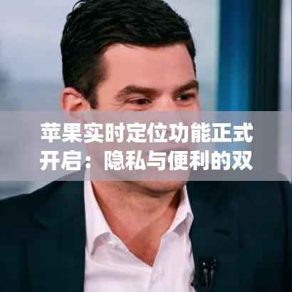 苹果实时定位功能正式开启:隐私与便利的双重挑战