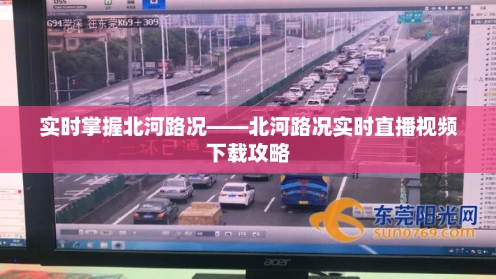实时掌握北河路况——北河路况实时直播视频下载攻略