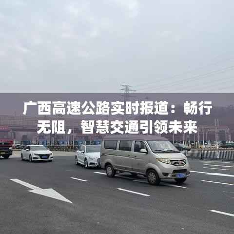 广西高速公路实时报道：畅行无阻，智慧交通引领未来