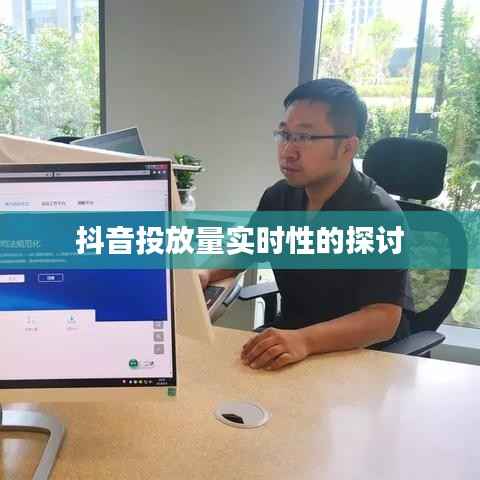抖音投放量实时性的探讨