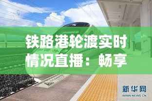 铁路港轮渡实时情况直播:畅享便捷出行新体验