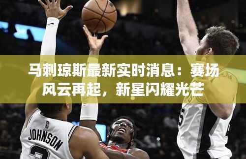 马刺琼斯最新实时消息:赛场风云再起,新星闪耀光芒