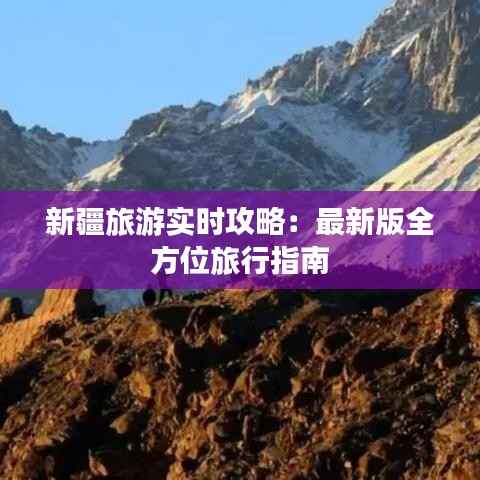 新疆旅游实时攻略:最新版全方位旅行指南