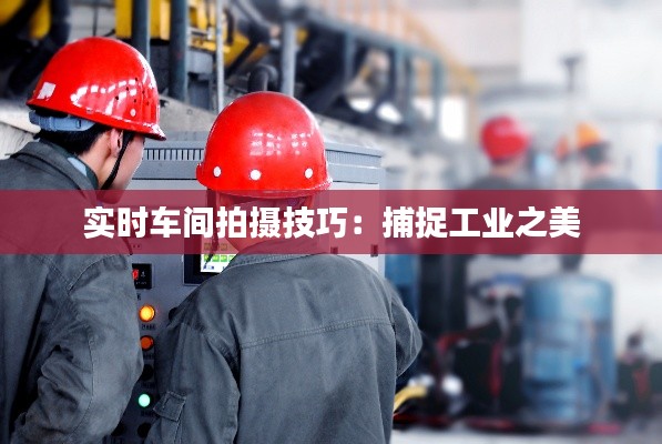 实时车间拍摄技巧:捕捉工业之美