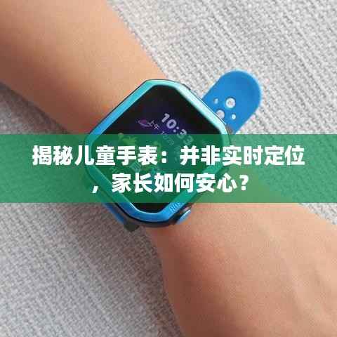 揭秘儿童手表：并非实时定位，家长如何安心？