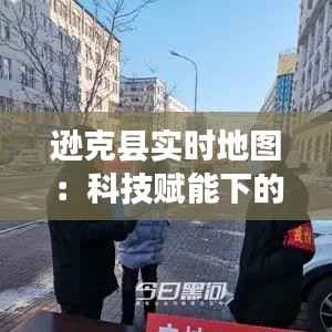 逊克县实时地图:科技赋能下的智慧县域建设