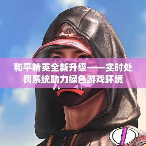 和平精英全新升级——实时处罚系统助力绿色游戏环境