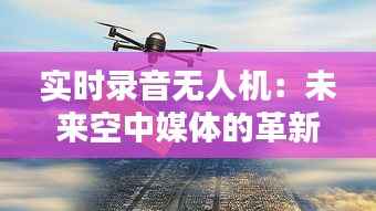 实时录音无人机:未来空中媒体的革新者