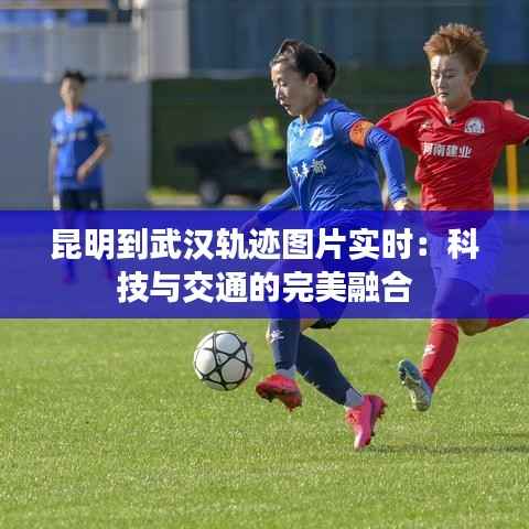 昆明到武汉轨迹图片实时：科技与交通的完美融合