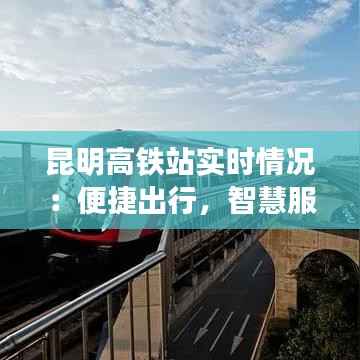 昆明高铁站实时情况:便捷出行,智慧服务一览无余