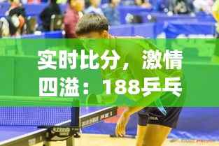 实时比分,激情四溢:188乒乓球赛场的精彩瞬间