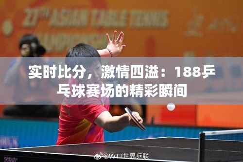 实时比分,激情四溢:188乒乓球赛场的精彩瞬间