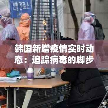 韩国新增疫情实时动态：追踪病毒的脚步
