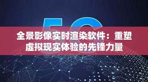 全景影像实时渲染软件:重塑虚拟现实体验的先锋力量