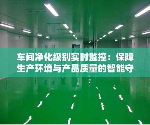 车间净化级别实时监控：保障生产环境与产品质量的智能守护
