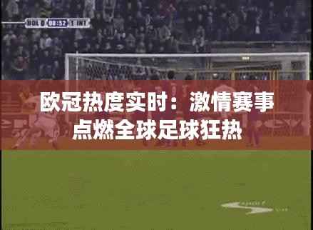 欧冠热度实时：激情赛事点燃全球足球狂热
