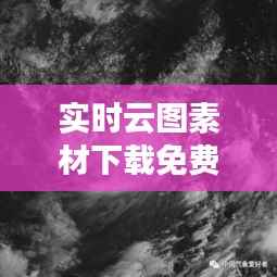 实时云图素材下载免费：捕捉天空之美，尽在指尖