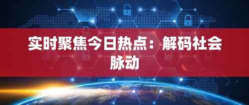 实时聚焦今日热点：解码社会脉动