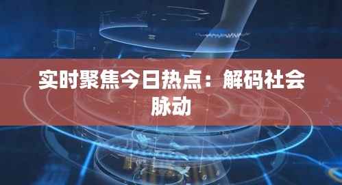 实时聚焦今日热点:解码社会脉动
