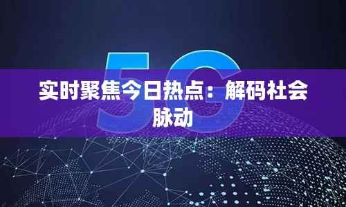 实时聚焦今日热点:解码社会脉动
