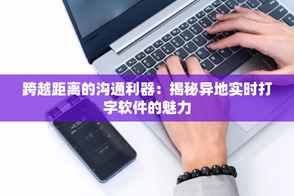 跨越距离的沟通利器:揭秘异地实时打字软件的魅力
