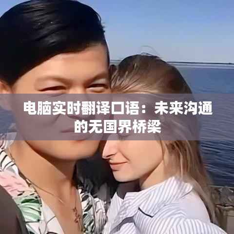 电脑实时翻译口语：未来沟通的无国界桥梁