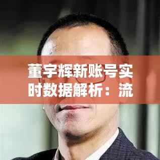 董宇辉新账号实时数据解析:流量飙升背后的秘密
