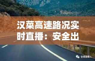 汉菜高速路况实时直播:安全出行,尽在掌握