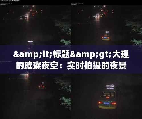 <标题>大理的璀璨夜空：实时拍摄的夜景图赏析</标题>