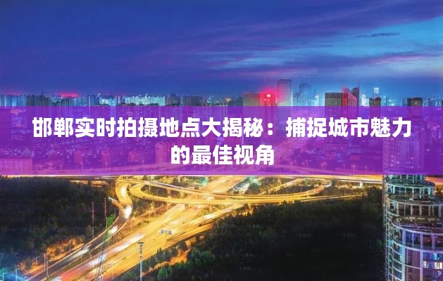 邯郸实时拍摄地点大揭秘:捕捉城市魅力的最佳视角