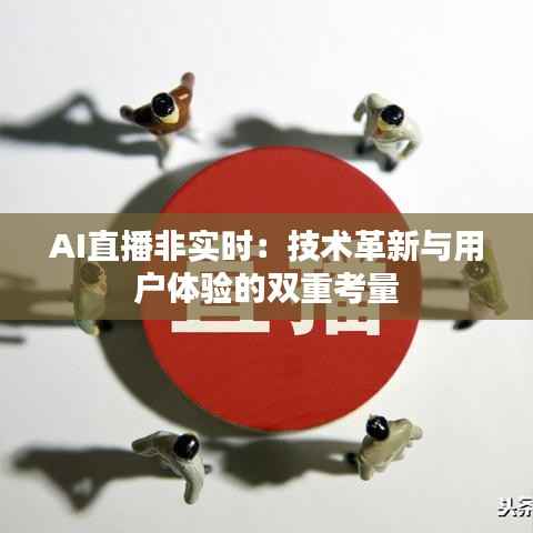 AI直播非实时：技术革新与用户体验的双重考量