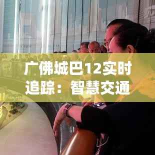 广佛城巴12实时追踪：智慧交通的便捷之旅