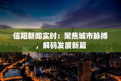 信阳新闻实时：聚焦城市脉搏，解码发展新篇