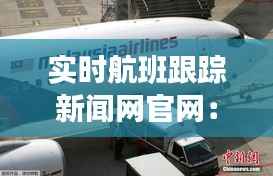 实时航班跟踪新闻网官网:航旅信息一手掌握,出行无忧