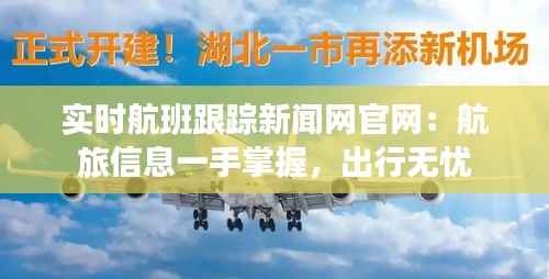 实时航班跟踪新闻网官网:航旅信息一手掌握,出行无忧
