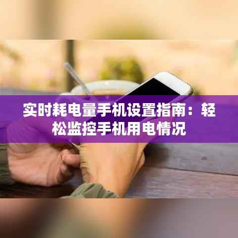 实时耗电量手机设置指南：轻松监控手机用电情况