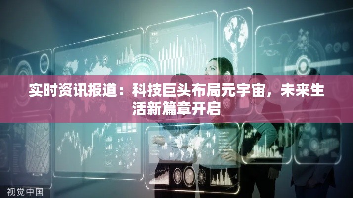 实时资讯报道:科技巨头布局元宇宙,未来生活新篇章开启