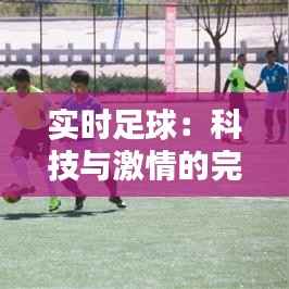 实时足球：科技与激情的完美融合