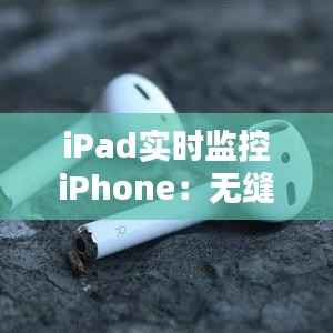 iPad实时监控iPhone：无缝连接，智能生活新体验