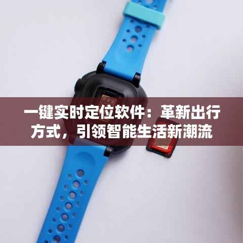 一键实时定位软件:革新出行方式,引领智能生活新潮流