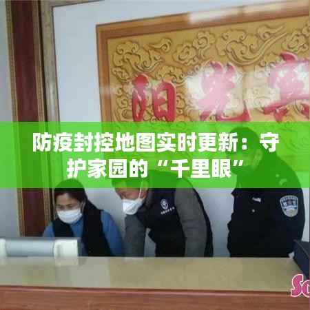 防疫封控地图实时更新:守护家园的“千里眼”